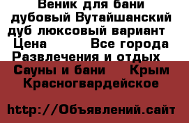 Веник для бани дубовый Вутайшанский дуб люксовый вариант › Цена ­ 100 - Все города Развлечения и отдых » Сауны и бани   . Крым,Красногвардейское